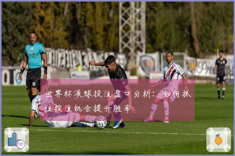 世界杯滚球投注盘口分析：如何抓住投注机会提升胜率
