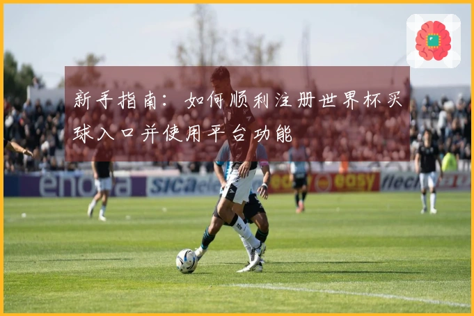 新手指南：如何顺利注册世界杯买球入口并使用平台功能