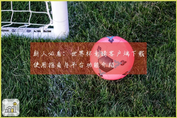 新人必看:世界杯竞猜客户端下载使用指南与平台功能介绍