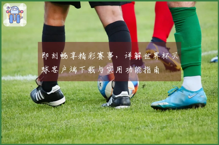 即刻畅享精彩赛事，详解世界杯买球客户端下载与实用功能指南