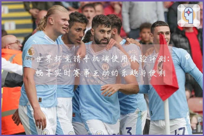 世界杯竞猜手机端使用体验评测:畅享实时赛事互动的乐趣与便利