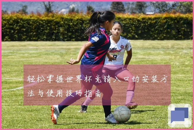 轻松掌握世界杯竞猜入口的安装方法与使用技巧指南