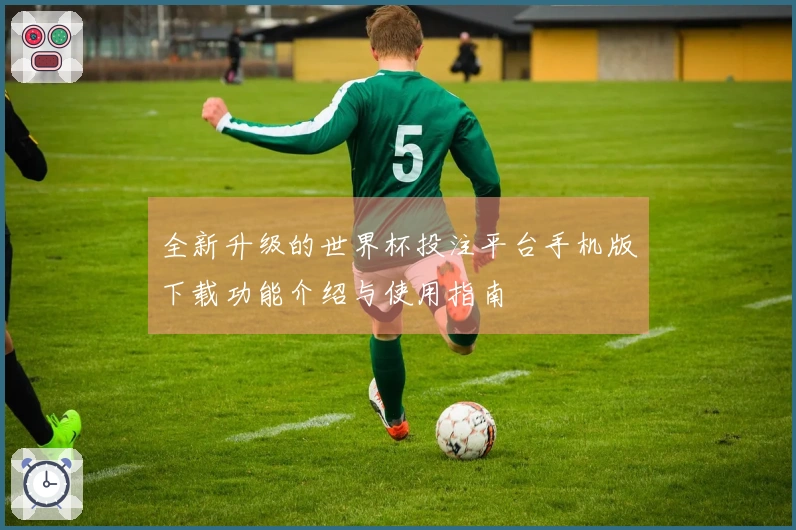 全新升级的世界杯投注平台手机版下载功能介绍与使用指南