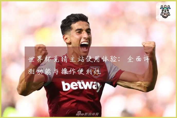 世界杯竞猜主站使用体验：全面评测功能与操作便利性