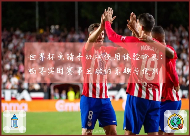 世界杯竞猜手机端使用体验评测：畅享实时赛事互动的乐趣与便利