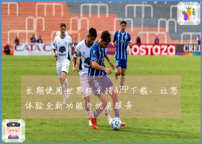 长期使用世界杯竞猜APP下载，让您体验全新功能与优质服务
