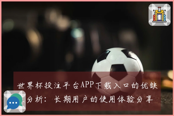 世界杯投注平台APP下载入口的优缺点分析：长期用户的使用体验分享与建议