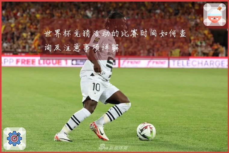 世界杯竞猜活动的比赛时间如何查询及注意事项详解