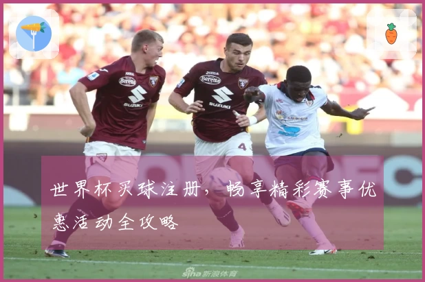 世界杯买球注册，畅享精彩赛事优惠活动全攻略