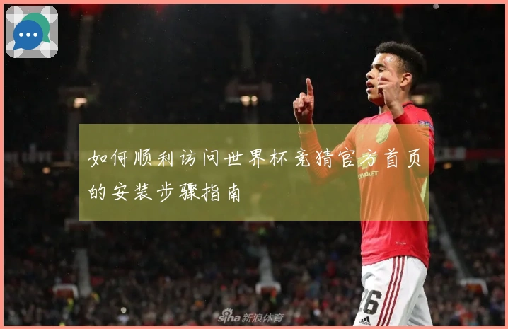 如何顺利访问世界杯竞猜官方首页的安装步骤指南
