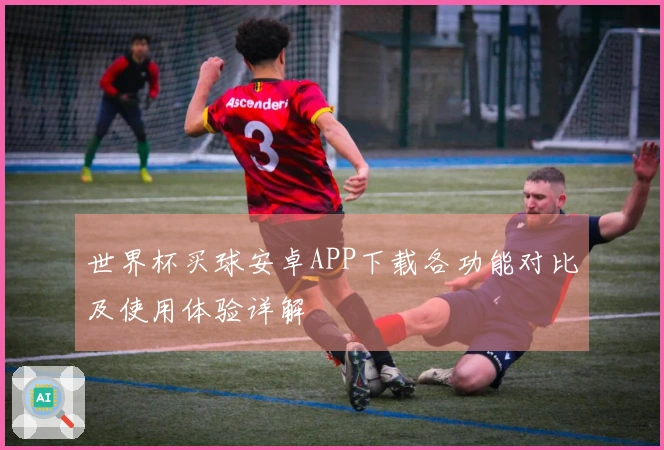 世界杯买球安卓APP下载各功能对比及使用体验详解