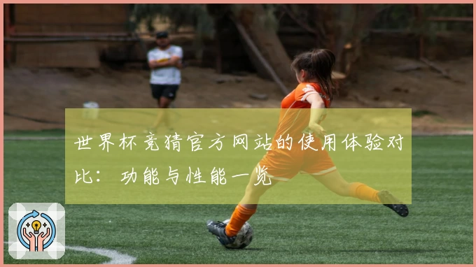 世界杯竞猜官方网站的使用体验对比：功能与性能一览
