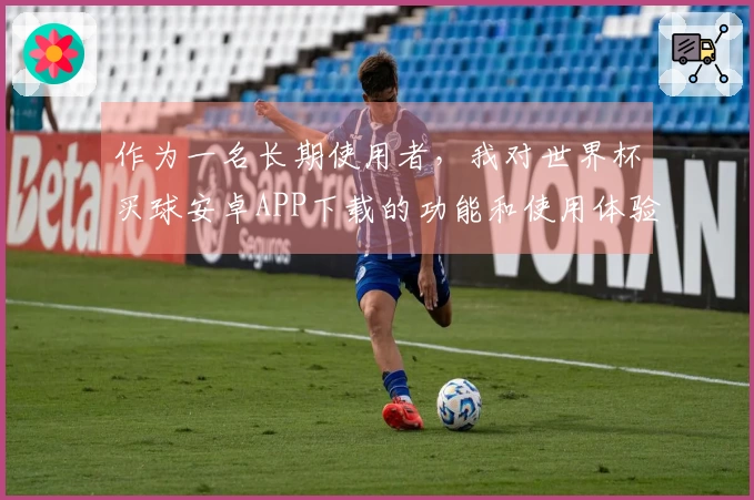 作为一名长期使用者，我对世界杯买球安卓APP下载的功能和使用体验分享心得