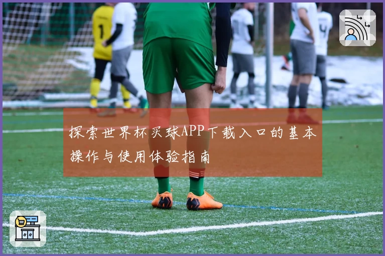 探索世界杯买球APP下载入口的基本操作与使用体验指南