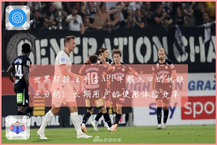 世界杯投注平台APP下载入口的优缺点分析：长期用户的使用体验分享与建议