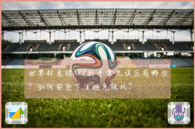 世界杯竞猜APP新手常见误区有哪些?如何安全下注避免踩坑?