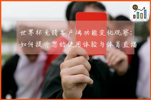 世界杯竞猜客户端功能变化观察：如何提升您的使用体验与体育直播体验