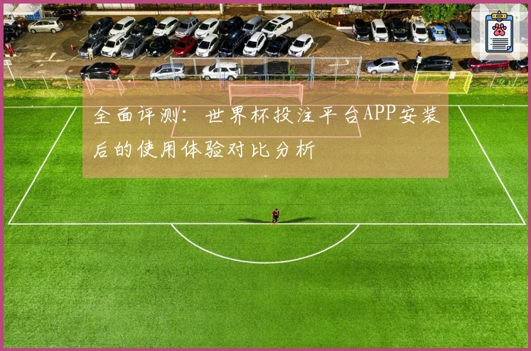 全面评测：世界杯投注平台APP安装后的使用体验对比分析