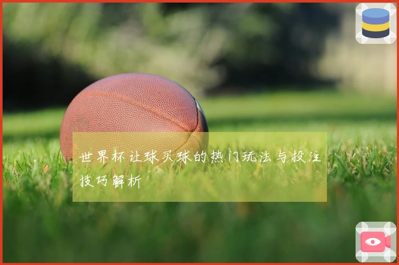 世界杯让球买球的热门玩法与投注技巧解析