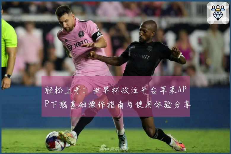 轻松上手：世界杯投注平台苹果APP下载基础操作指南与使用体验分享