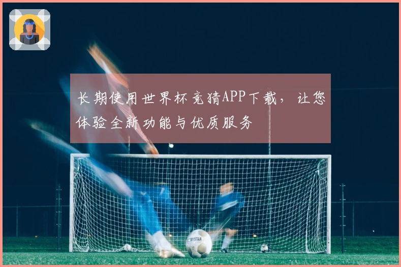 长期使用世界杯竞猜APP下载，让您体验全新功能与优质服务