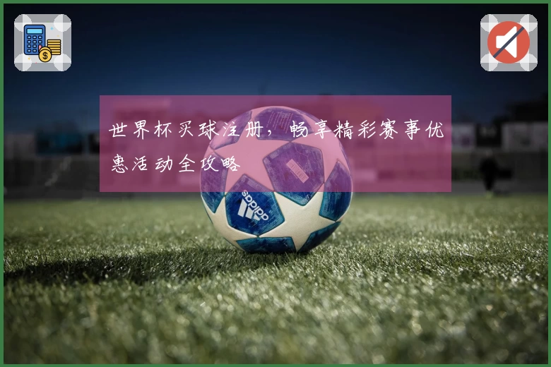 世界杯买球注册，畅享精彩赛事优惠活动全攻略