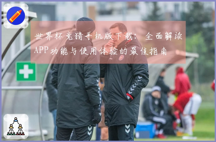 世界杯竞猜手机版下载:全面解读APP功能与使用体验的最佳指南