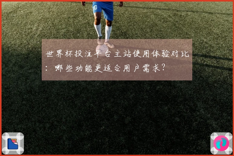 世界杯投注平台主站使用体验对比：哪些功能更适合用户需求？
