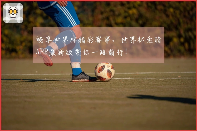 畅享世界杯精彩赛事，世界杯竞猜APP最新版带你一路前行！